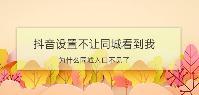 抖音设置不让同城看到我 为什么同城入口不见了？